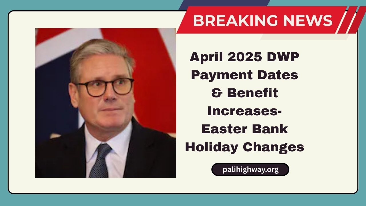 April 2025 DWP Payment Dates & Benefit Increases- Easter Bank Holiday Changes And What You Need To Know